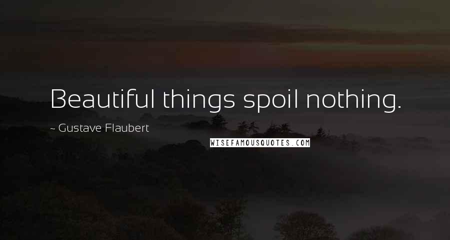 Gustave Flaubert Quotes: Beautiful things spoil nothing.