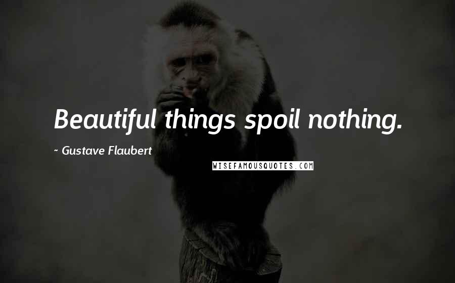 Gustave Flaubert Quotes: Beautiful things spoil nothing.