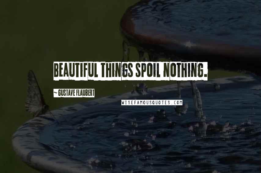 Gustave Flaubert Quotes: Beautiful things spoil nothing.