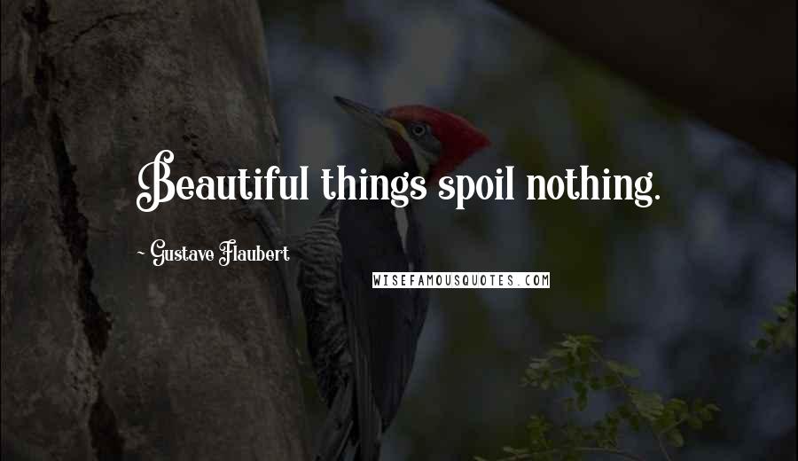 Gustave Flaubert Quotes: Beautiful things spoil nothing.