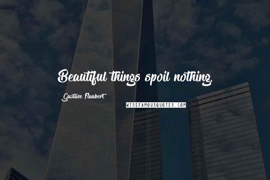 Gustave Flaubert Quotes: Beautiful things spoil nothing.