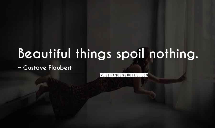 Gustave Flaubert Quotes: Beautiful things spoil nothing.