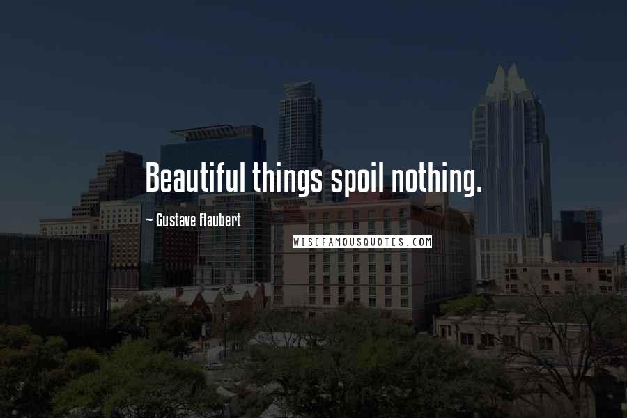 Gustave Flaubert Quotes: Beautiful things spoil nothing.