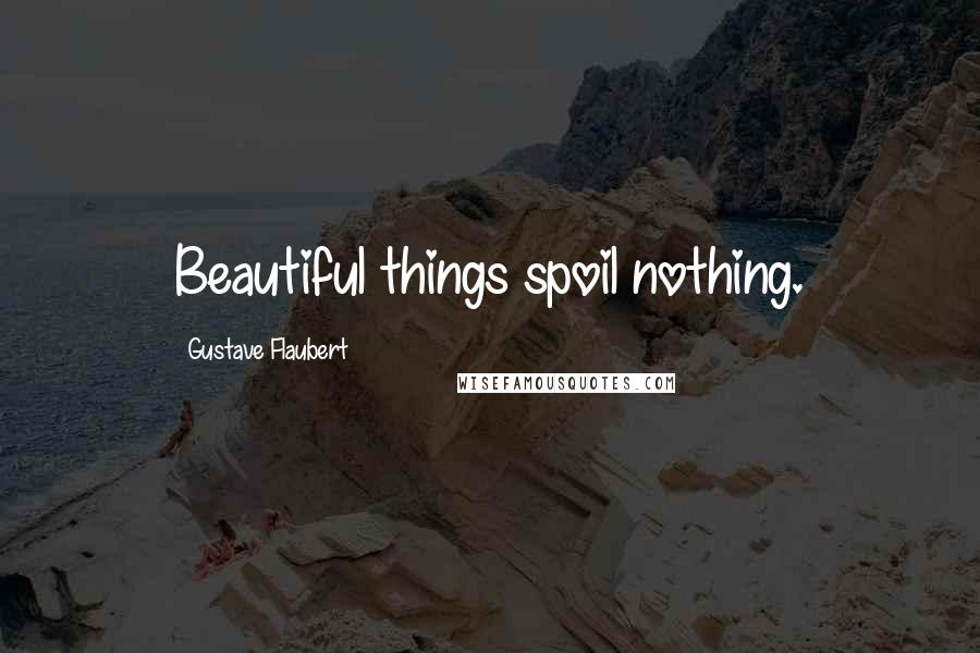 Gustave Flaubert Quotes: Beautiful things spoil nothing.