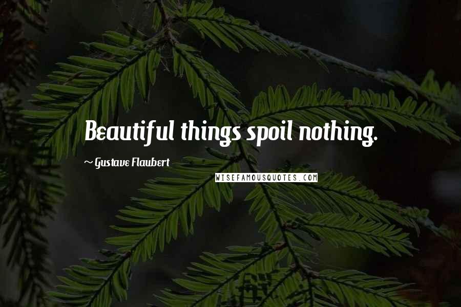 Gustave Flaubert Quotes: Beautiful things spoil nothing.