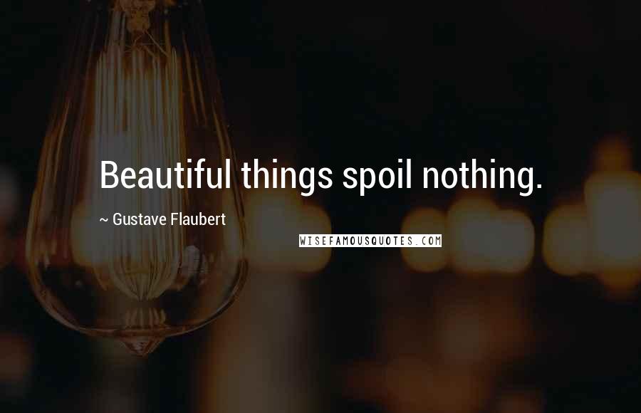Gustave Flaubert Quotes: Beautiful things spoil nothing.