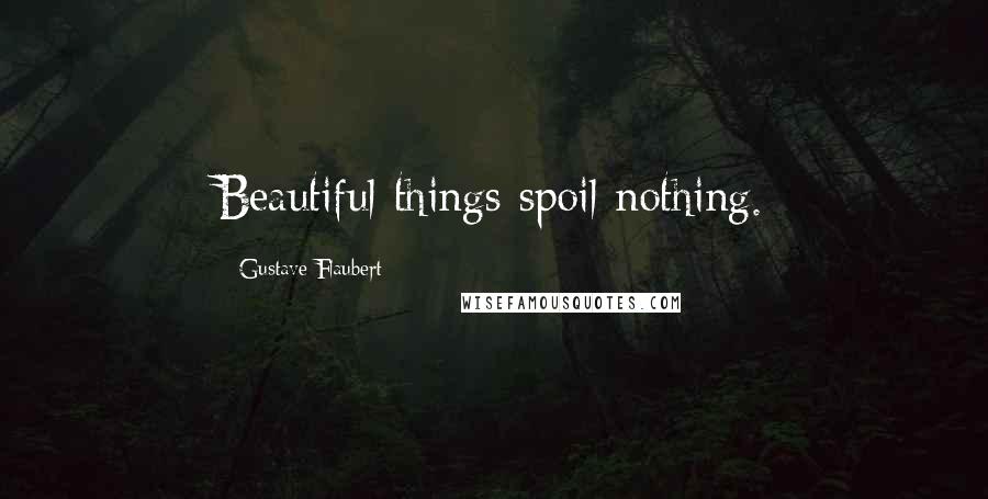 Gustave Flaubert Quotes: Beautiful things spoil nothing.