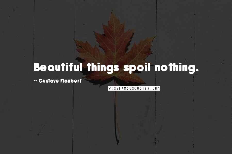 Gustave Flaubert Quotes: Beautiful things spoil nothing.