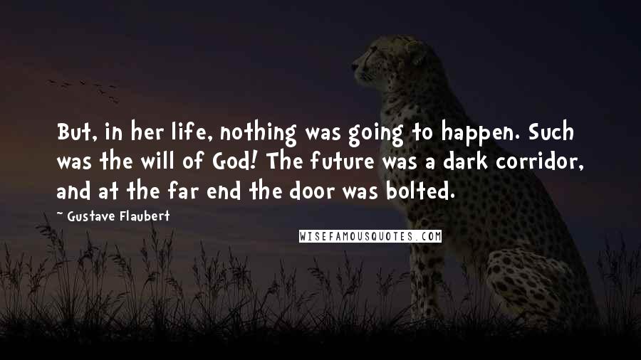 Gustave Flaubert Quotes: But, in her life, nothing was going to happen. Such was the will of God! The future was a dark corridor, and at the far end the door was bolted.