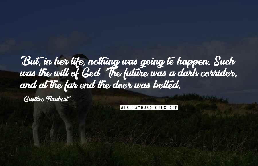 Gustave Flaubert Quotes: But, in her life, nothing was going to happen. Such was the will of God! The future was a dark corridor, and at the far end the door was bolted.