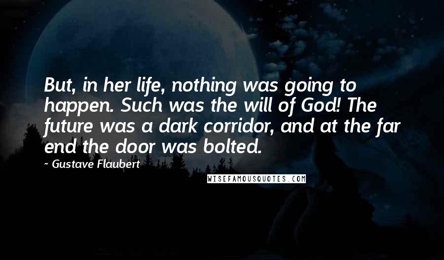 Gustave Flaubert Quotes: But, in her life, nothing was going to happen. Such was the will of God! The future was a dark corridor, and at the far end the door was bolted.