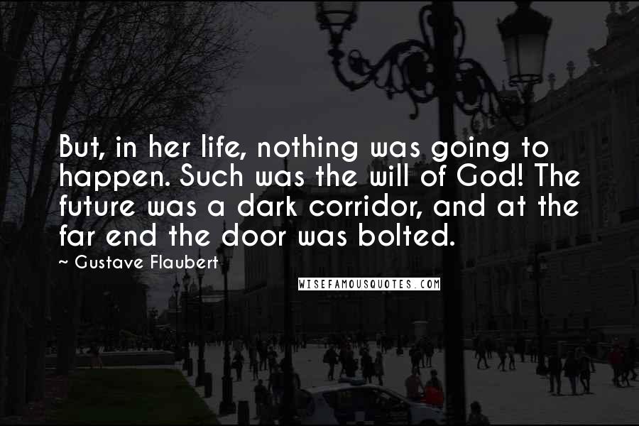 Gustave Flaubert Quotes: But, in her life, nothing was going to happen. Such was the will of God! The future was a dark corridor, and at the far end the door was bolted.
