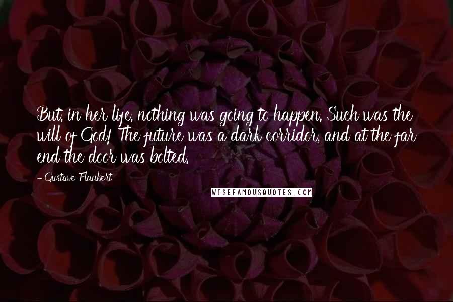 Gustave Flaubert Quotes: But, in her life, nothing was going to happen. Such was the will of God! The future was a dark corridor, and at the far end the door was bolted.