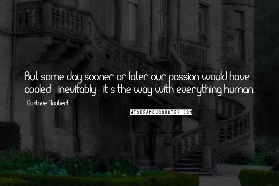 Gustave Flaubert Quotes: But some day sooner or later our passion would have cooled - inevitably - it's the way with everything human.