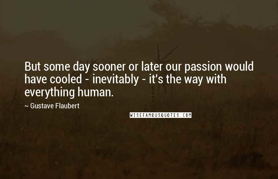 Gustave Flaubert Quotes: But some day sooner or later our passion would have cooled - inevitably - it's the way with everything human.