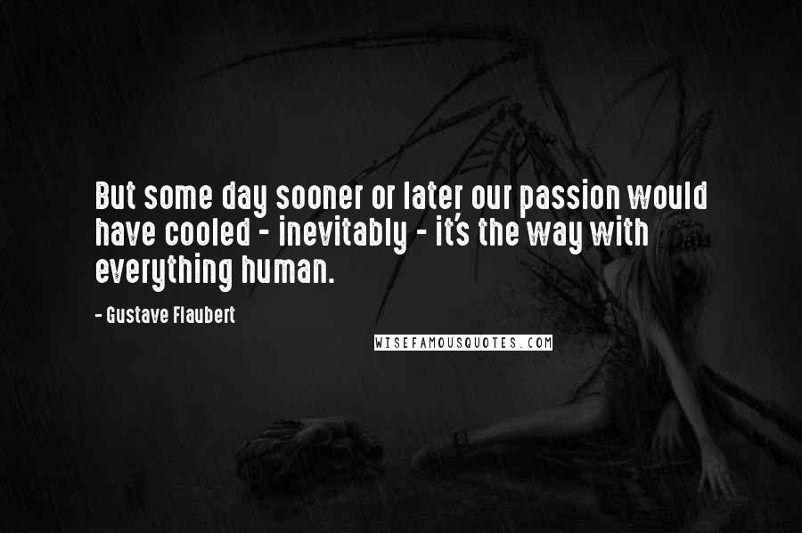 Gustave Flaubert Quotes: But some day sooner or later our passion would have cooled - inevitably - it's the way with everything human.