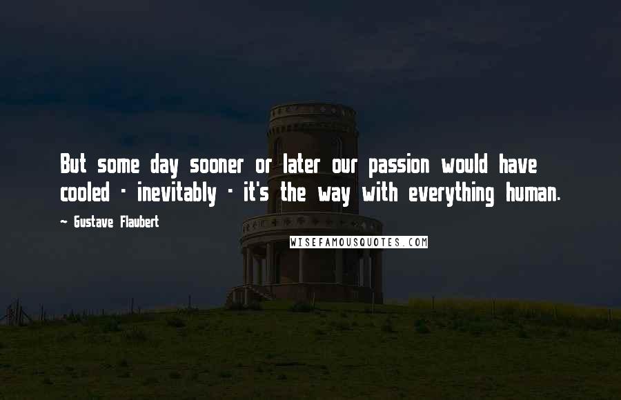 Gustave Flaubert Quotes: But some day sooner or later our passion would have cooled - inevitably - it's the way with everything human.