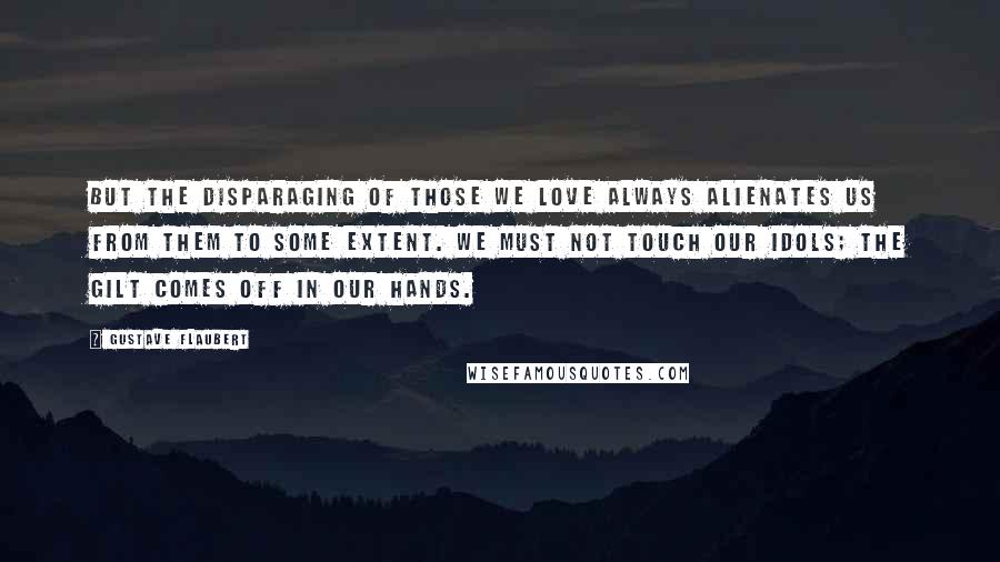 Gustave Flaubert Quotes: But the disparaging of those we love always alienates us from them to some extent. We must not touch our idols; the gilt comes off in our hands.