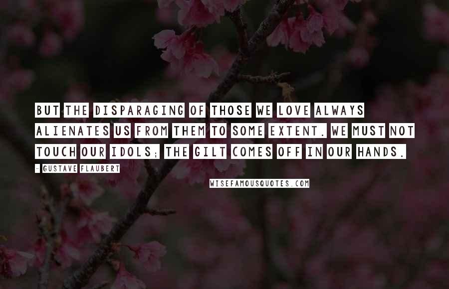 Gustave Flaubert Quotes: But the disparaging of those we love always alienates us from them to some extent. We must not touch our idols; the gilt comes off in our hands.