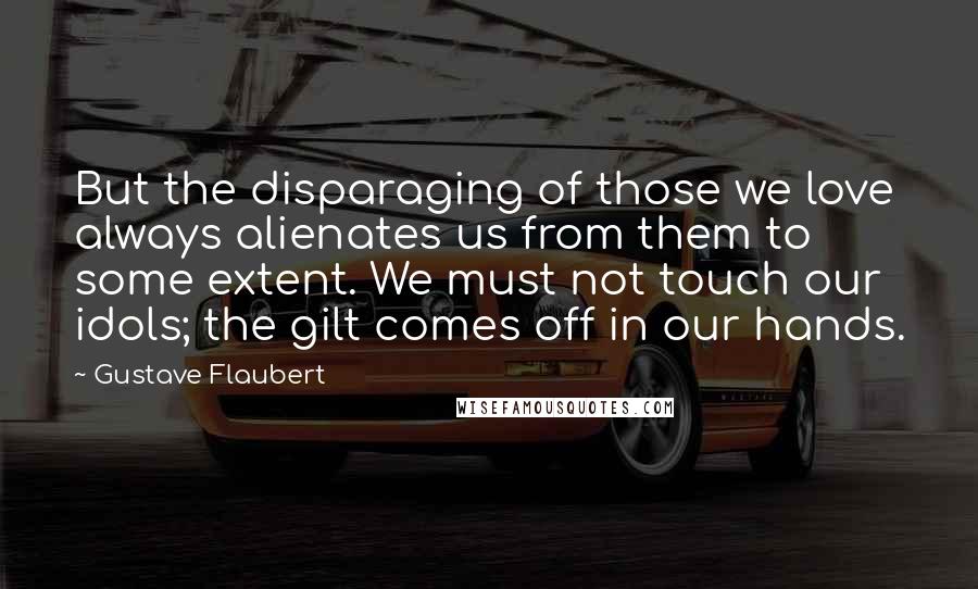 Gustave Flaubert Quotes: But the disparaging of those we love always alienates us from them to some extent. We must not touch our idols; the gilt comes off in our hands.