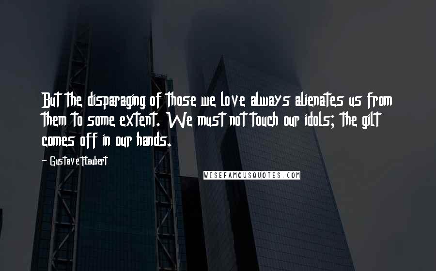 Gustave Flaubert Quotes: But the disparaging of those we love always alienates us from them to some extent. We must not touch our idols; the gilt comes off in our hands.