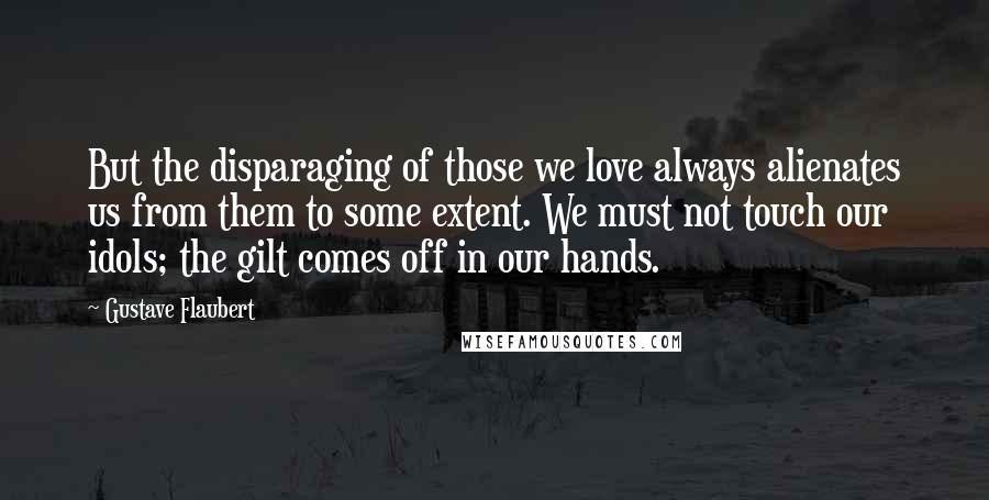 Gustave Flaubert Quotes: But the disparaging of those we love always alienates us from them to some extent. We must not touch our idols; the gilt comes off in our hands.