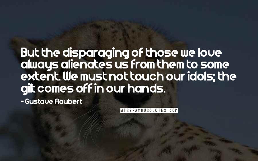 Gustave Flaubert Quotes: But the disparaging of those we love always alienates us from them to some extent. We must not touch our idols; the gilt comes off in our hands.