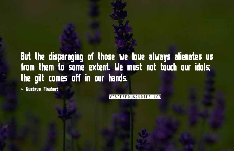 Gustave Flaubert Quotes: But the disparaging of those we love always alienates us from them to some extent. We must not touch our idols; the gilt comes off in our hands.