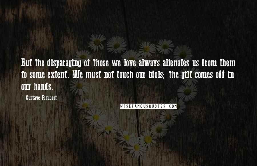 Gustave Flaubert Quotes: But the disparaging of those we love always alienates us from them to some extent. We must not touch our idols; the gilt comes off in our hands.