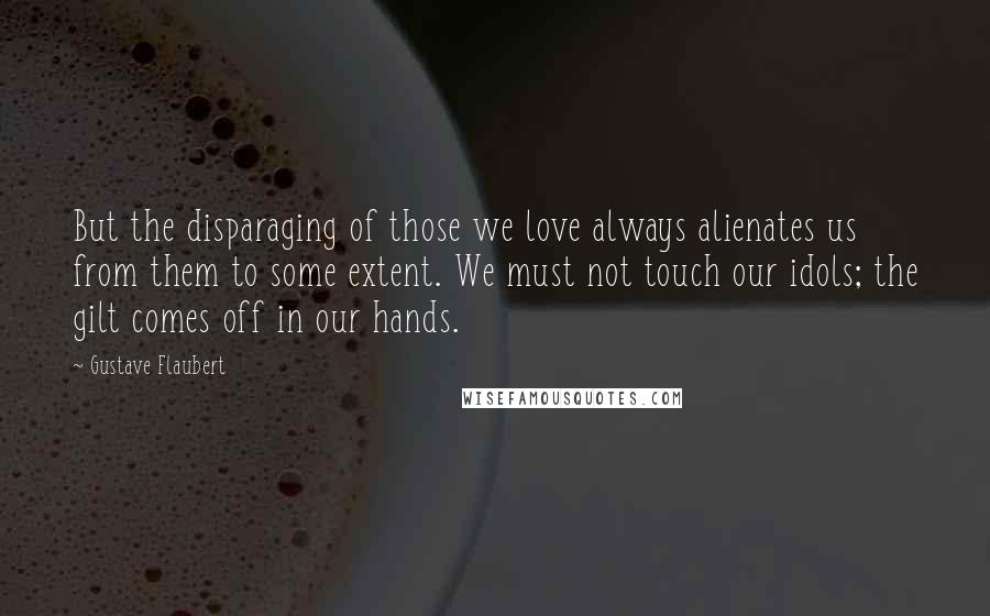Gustave Flaubert Quotes: But the disparaging of those we love always alienates us from them to some extent. We must not touch our idols; the gilt comes off in our hands.