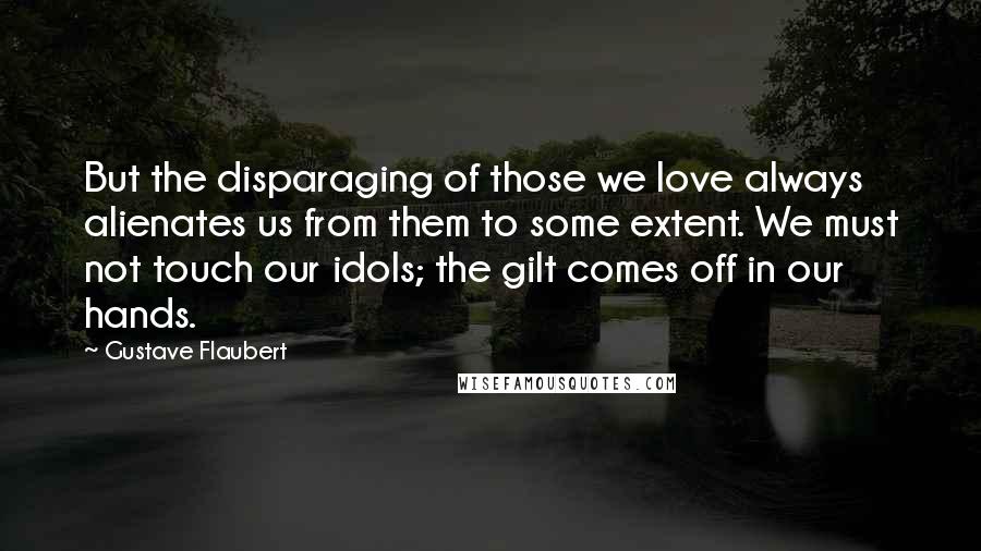 Gustave Flaubert Quotes: But the disparaging of those we love always alienates us from them to some extent. We must not touch our idols; the gilt comes off in our hands.