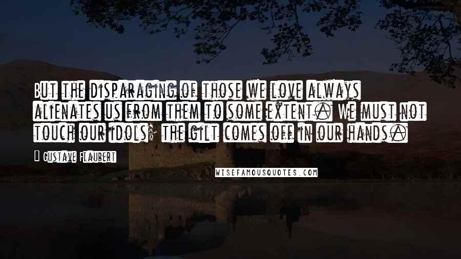 Gustave Flaubert Quotes: But the disparaging of those we love always alienates us from them to some extent. We must not touch our idols; the gilt comes off in our hands.