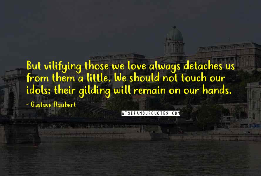 Gustave Flaubert Quotes: But vilifying those we love always detaches us from them a little. We should not touch our idols: their gilding will remain on our hands.