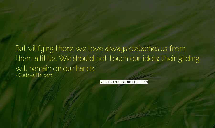Gustave Flaubert Quotes: But vilifying those we love always detaches us from them a little. We should not touch our idols: their gilding will remain on our hands.