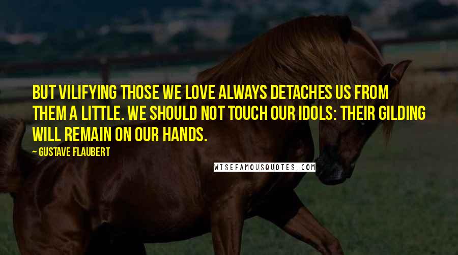 Gustave Flaubert Quotes: But vilifying those we love always detaches us from them a little. We should not touch our idols: their gilding will remain on our hands.