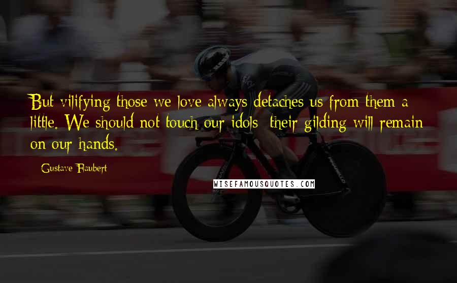 Gustave Flaubert Quotes: But vilifying those we love always detaches us from them a little. We should not touch our idols: their gilding will remain on our hands.