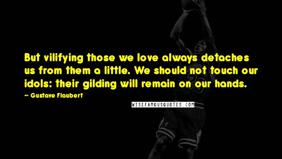 Gustave Flaubert Quotes: But vilifying those we love always detaches us from them a little. We should not touch our idols: their gilding will remain on our hands.