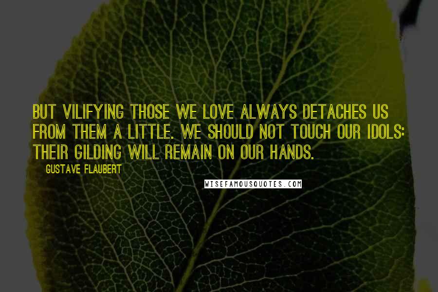 Gustave Flaubert Quotes: But vilifying those we love always detaches us from them a little. We should not touch our idols: their gilding will remain on our hands.