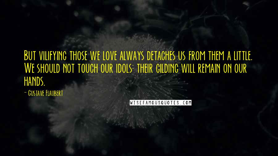 Gustave Flaubert Quotes: But vilifying those we love always detaches us from them a little. We should not touch our idols: their gilding will remain on our hands.