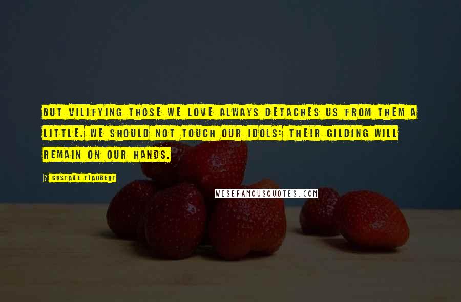 Gustave Flaubert Quotes: But vilifying those we love always detaches us from them a little. We should not touch our idols: their gilding will remain on our hands.