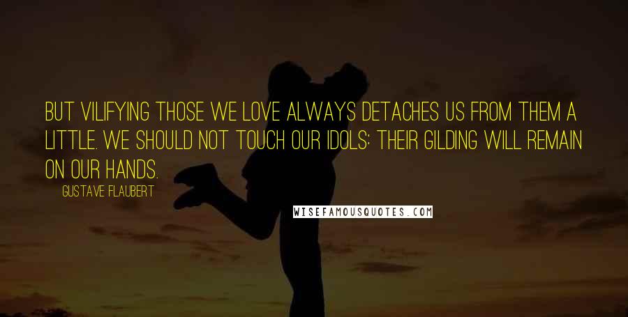 Gustave Flaubert Quotes: But vilifying those we love always detaches us from them a little. We should not touch our idols: their gilding will remain on our hands.