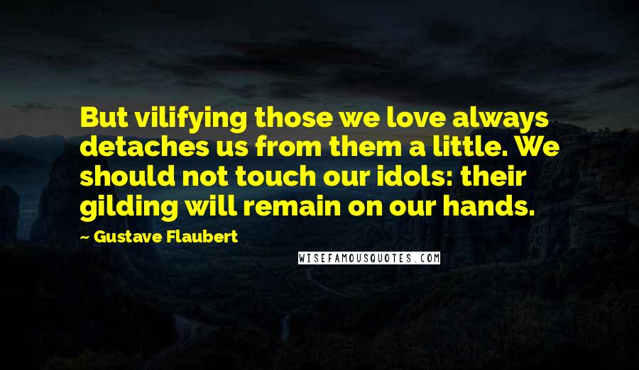 Gustave Flaubert Quotes: But vilifying those we love always detaches us from them a little. We should not touch our idols: their gilding will remain on our hands.