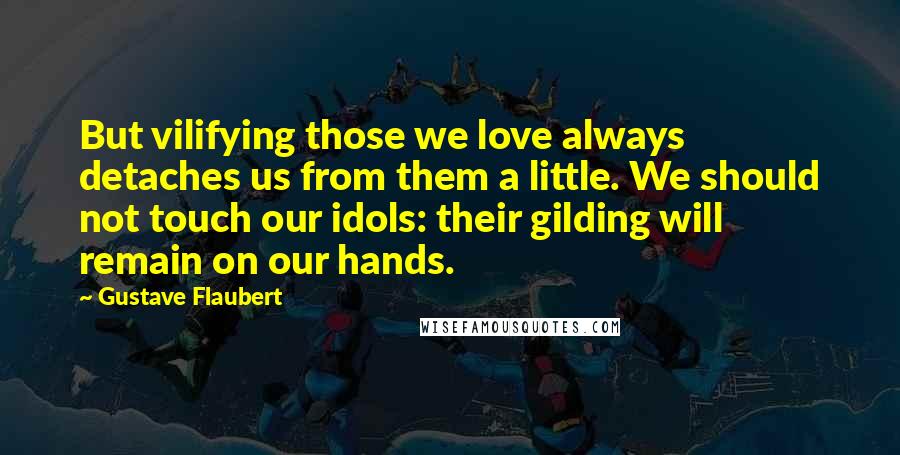 Gustave Flaubert Quotes: But vilifying those we love always detaches us from them a little. We should not touch our idols: their gilding will remain on our hands.