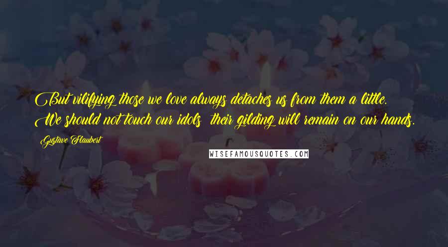 Gustave Flaubert Quotes: But vilifying those we love always detaches us from them a little. We should not touch our idols: their gilding will remain on our hands.