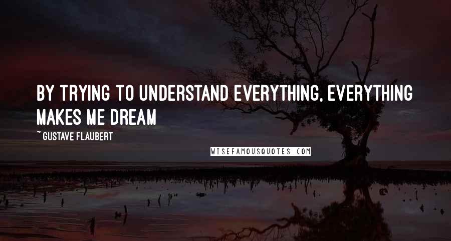 Gustave Flaubert Quotes: By trying to understand everything, everything makes me dream