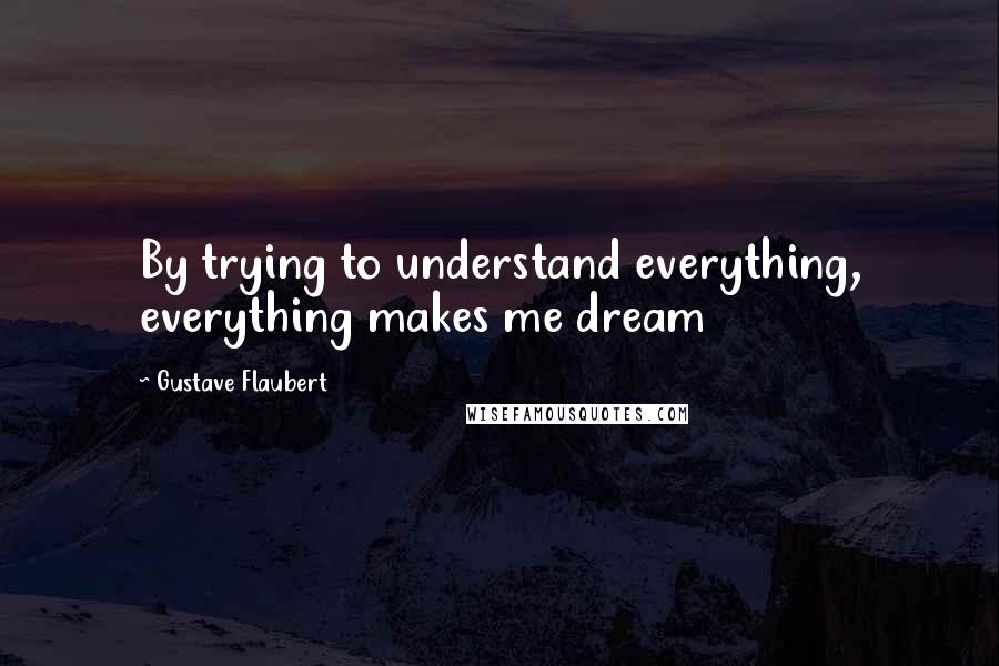 Gustave Flaubert Quotes: By trying to understand everything, everything makes me dream