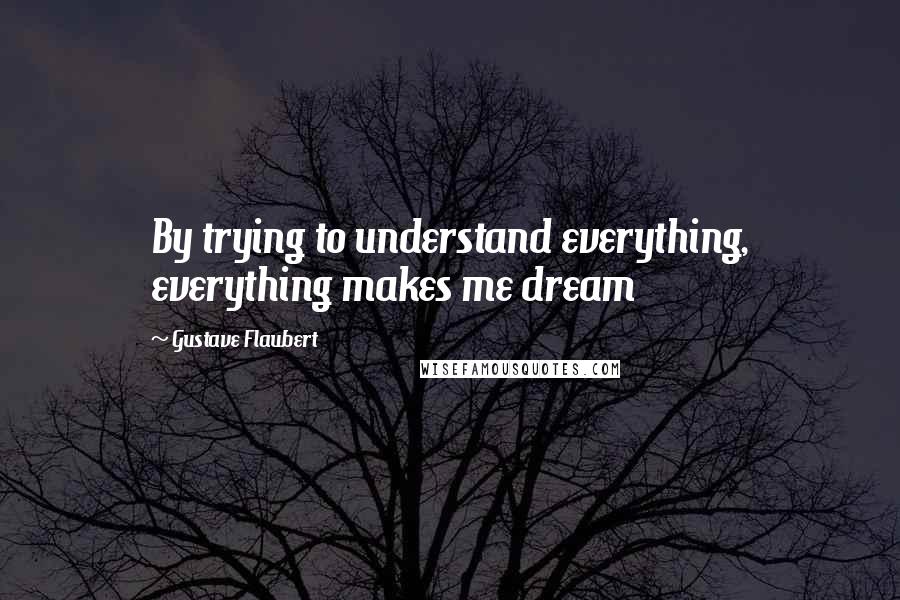 Gustave Flaubert Quotes: By trying to understand everything, everything makes me dream