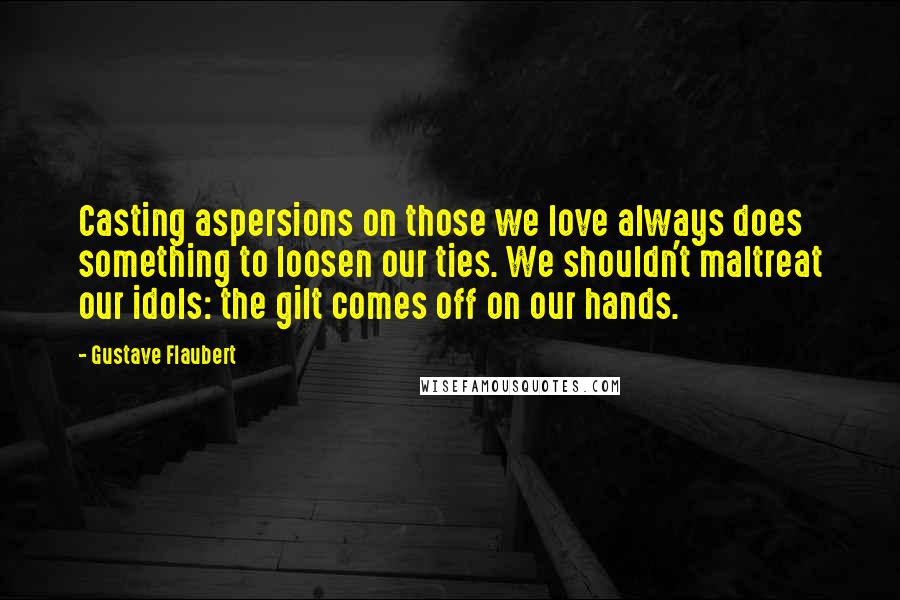 Gustave Flaubert Quotes: Casting aspersions on those we love always does something to loosen our ties. We shouldn't maltreat our idols: the gilt comes off on our hands.