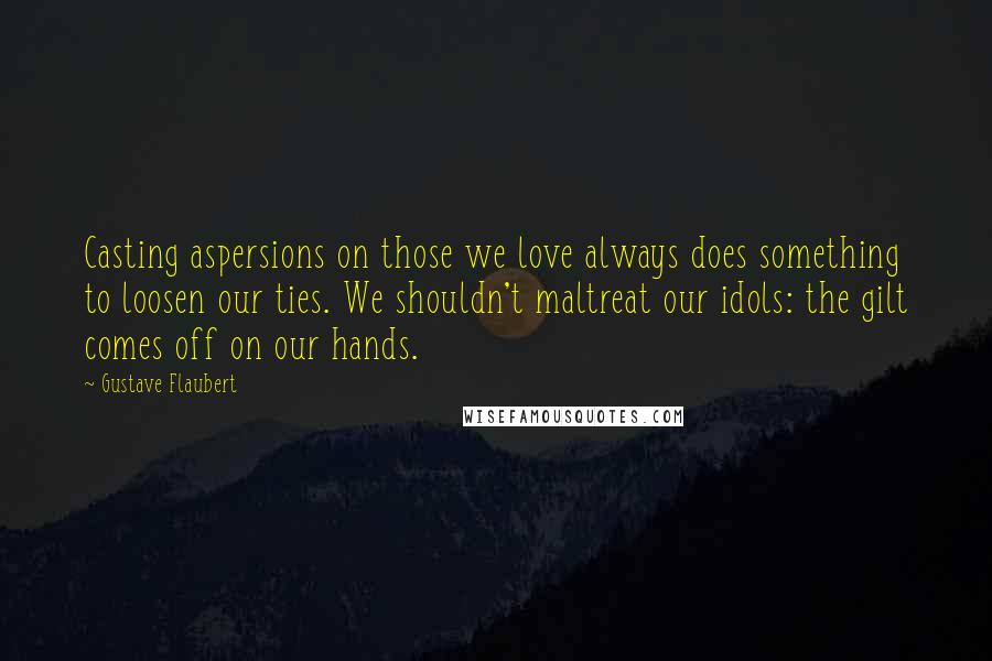 Gustave Flaubert Quotes: Casting aspersions on those we love always does something to loosen our ties. We shouldn't maltreat our idols: the gilt comes off on our hands.