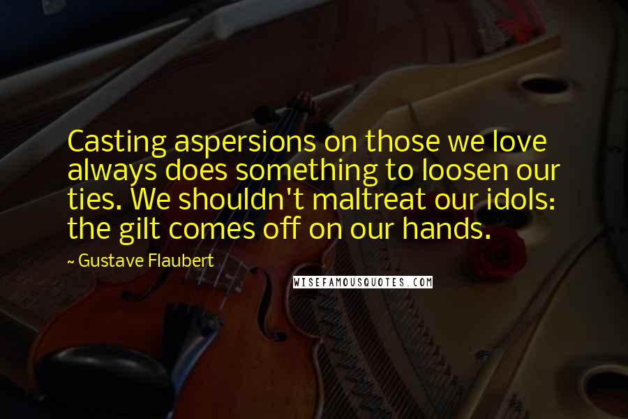 Gustave Flaubert Quotes: Casting aspersions on those we love always does something to loosen our ties. We shouldn't maltreat our idols: the gilt comes off on our hands.